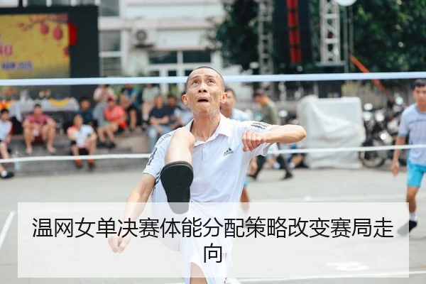 温网女单决赛体能分配策略改变赛局走向